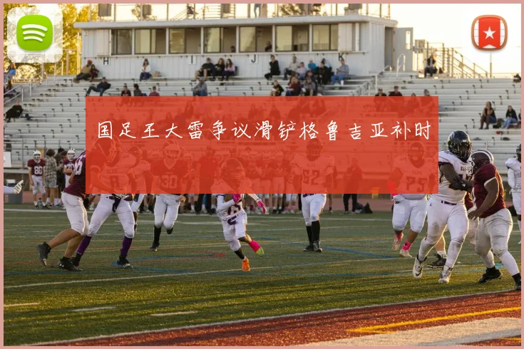 国足王大雷争议滑铲格鲁吉亚补时