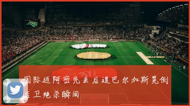 国际迈阿密先丢后追巴尔加斯晃倒后卫绝杀瞬间