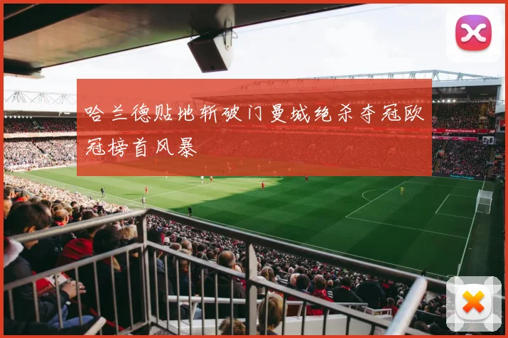 哈兰德贴地斩破门曼城绝杀夺冠欧冠榜首风暴