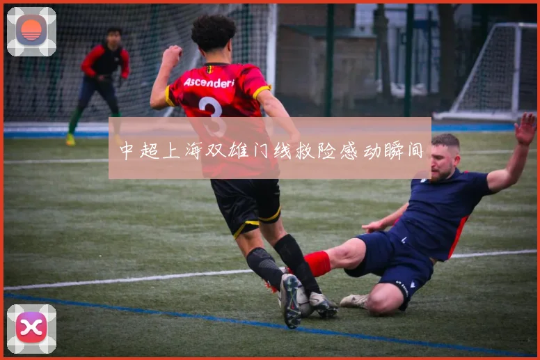 中超上海双雄门线救险感动瞬间