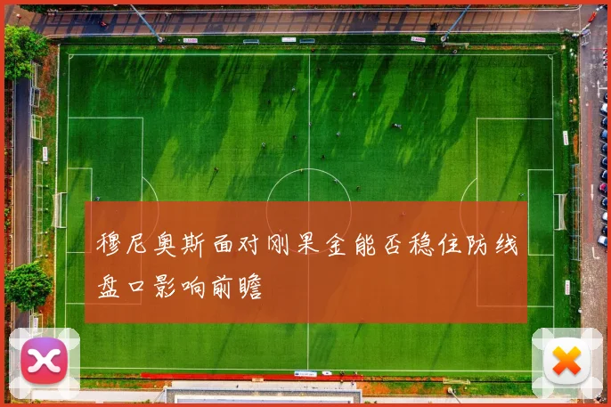 穆尼奥斯面对刚果金能否稳住防线盘口影响前瞻