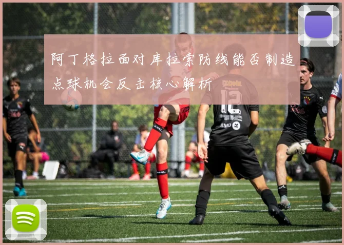 阿丁格拉面对库拉索防线能否制造点球机会反击核心解析