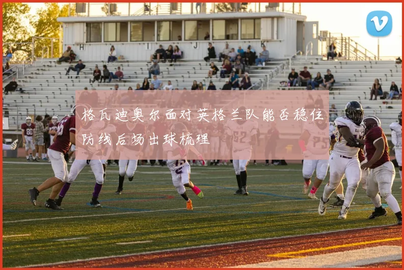 格瓦迪奥尔面对英格兰队能否稳住防线后场出球梳理