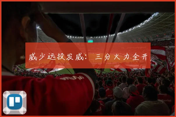 威少远投发威：三分火力全开