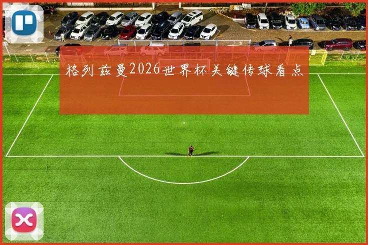格列兹曼2026世界杯关键传球看点