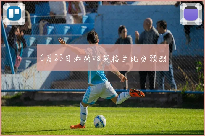 6月23日加纳vs英格兰比分预测