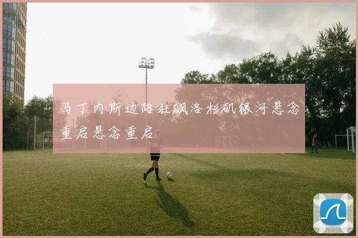 马丁内斯边路狂飙洛杉矶银河悬念重启悬念重启