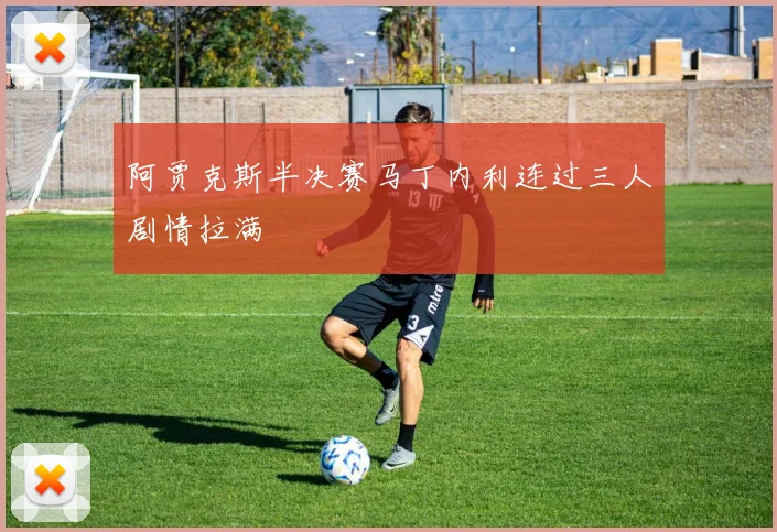 阿贾克斯半决赛马丁内利连过三人剧情拉满