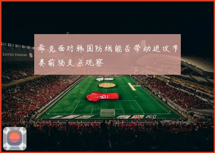 希克面对韩国防线能否带动进攻节奏前场支点观察