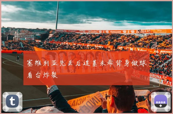 塞维利亚先丢后追基米希背身做球看台炸裂