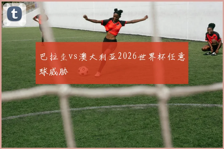 巴拉圭vs澳大利亚2026世界杯任意球威胁