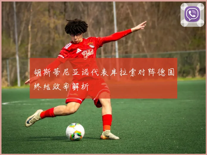 胡斯蒂尼亚诺代表库拉索对阵德国终结效率解析