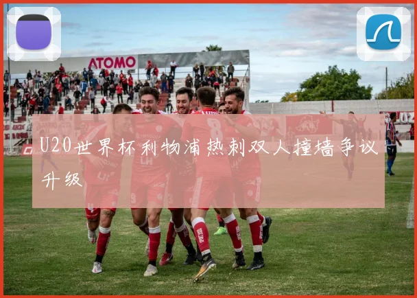 U20世界杯利物浦热刺双人撞墙争议升级