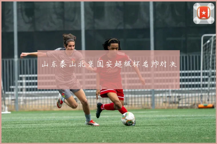 山东泰山北京国安超级杯名帅对决