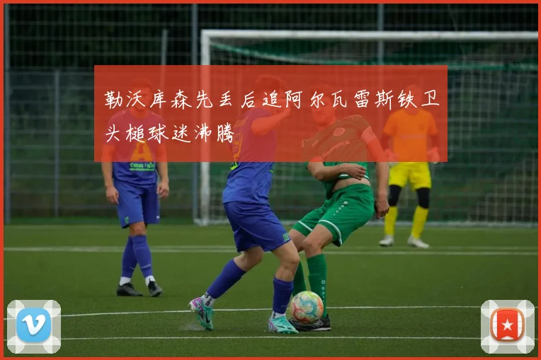 勒沃库森先丢后追阿尔瓦雷斯铁卫头槌球迷沸腾