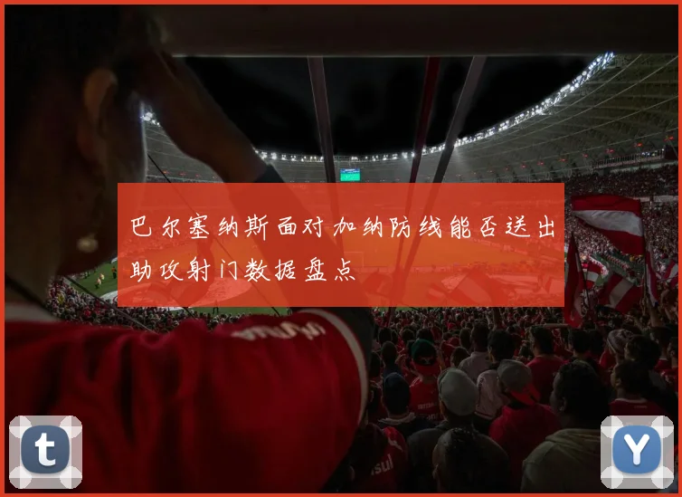 巴尔塞纳斯面对加纳防线能否送出助攻射门数据盘点