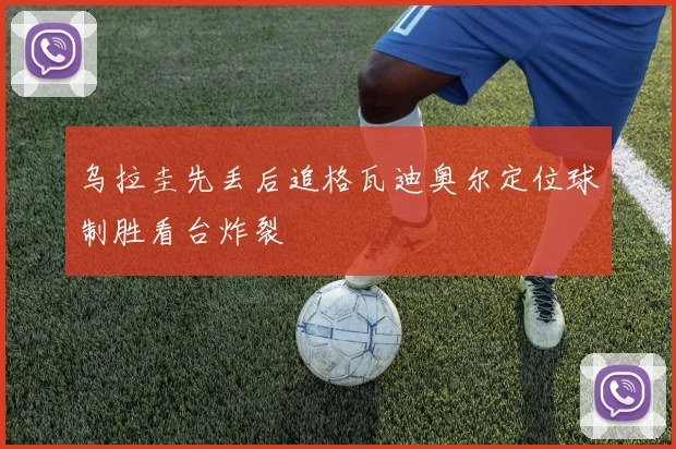 乌拉圭先丢后追格瓦迪奥尔定位球制胜看台炸裂