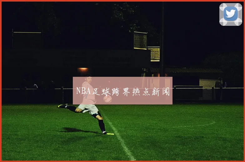 NBA足球跨界热点新闻
