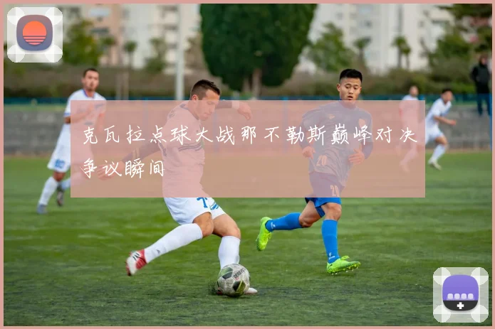 克瓦拉点球大战那不勒斯巅峰对决争议瞬间