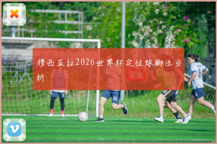 穆西亚拉2026世界杯定位球脚法分析